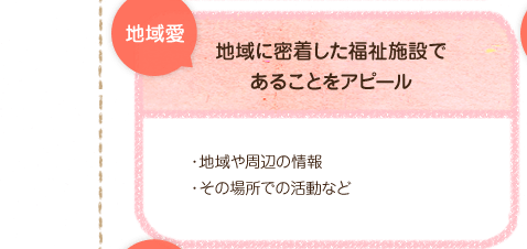 地域愛。地域に密着した福祉施設であることをアピール。・地域や周辺の情報・その場所での活動など