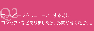 ホームページをリニューアルするときに、コンセプトなどありましたら、お聞かせください。