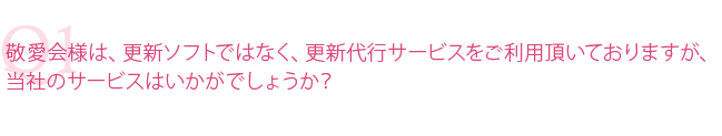 敬愛会様は更新ソフトではなく更新代行サービスをご利用いただいておりますが、当社のサービスはいかがでしょうか?