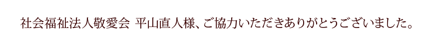 社会福祉法人敬愛会 平山直人様、ご協力いただきありがとうございました。