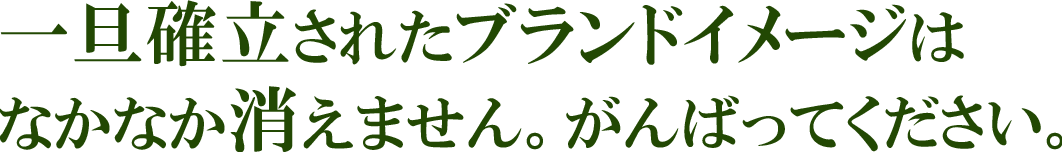 一旦確立されたブランドイメージはなかなか消えません。がんばってください。