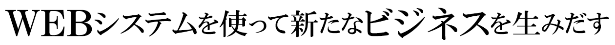 WEBシステムを使って新たなビジネスを生みだす